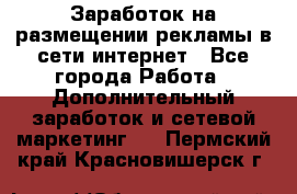  Заработок на размещении рекламы в сети интернет - Все города Работа » Дополнительный заработок и сетевой маркетинг   . Пермский край,Красновишерск г.